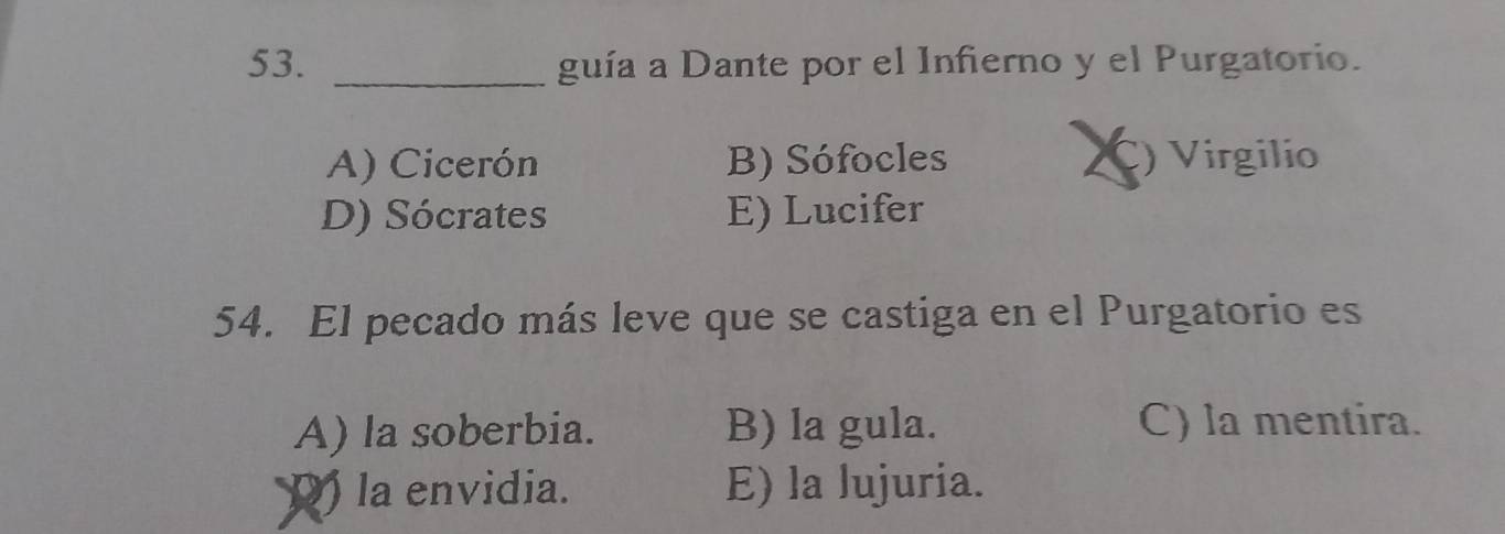 guía a Dante por el Infierno y el Purgatorio.
A) Cicerón B) Sófocles C) Virgilio
D) Sócrates E) Lucifer
54. El pecado más leve que se castiga en el Purgatorio es
A) la soberbia. B) la gula. C) la mentira.
la envidia. E) la lujuria.