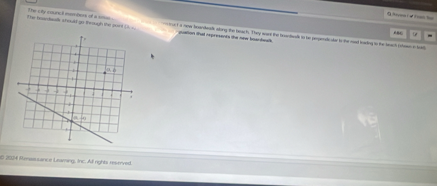 Hevina / - Frsh T
The boardwalk should go through the point (3,4endpmatrix an equation that represents the new boardwalk.
The city council members of a smas c want to construct a new boardwalk along the beach. They want the boardwalk to be perpendicular to the road leading to the beach (shown in told)
ABC
2024 Renaissance Learning, Inc. All rights reserved.