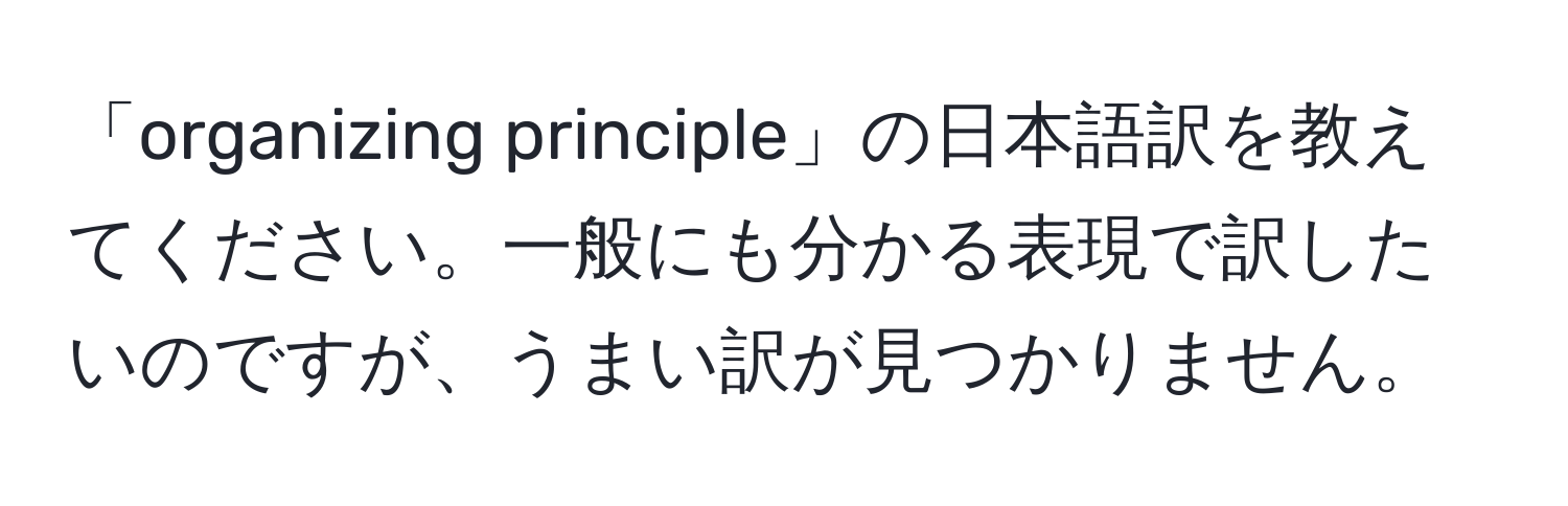 「organizing principle」の日本語訳を教えてください。一般にも分かる表現で訳したいのですが、うまい訳が見つかりません。