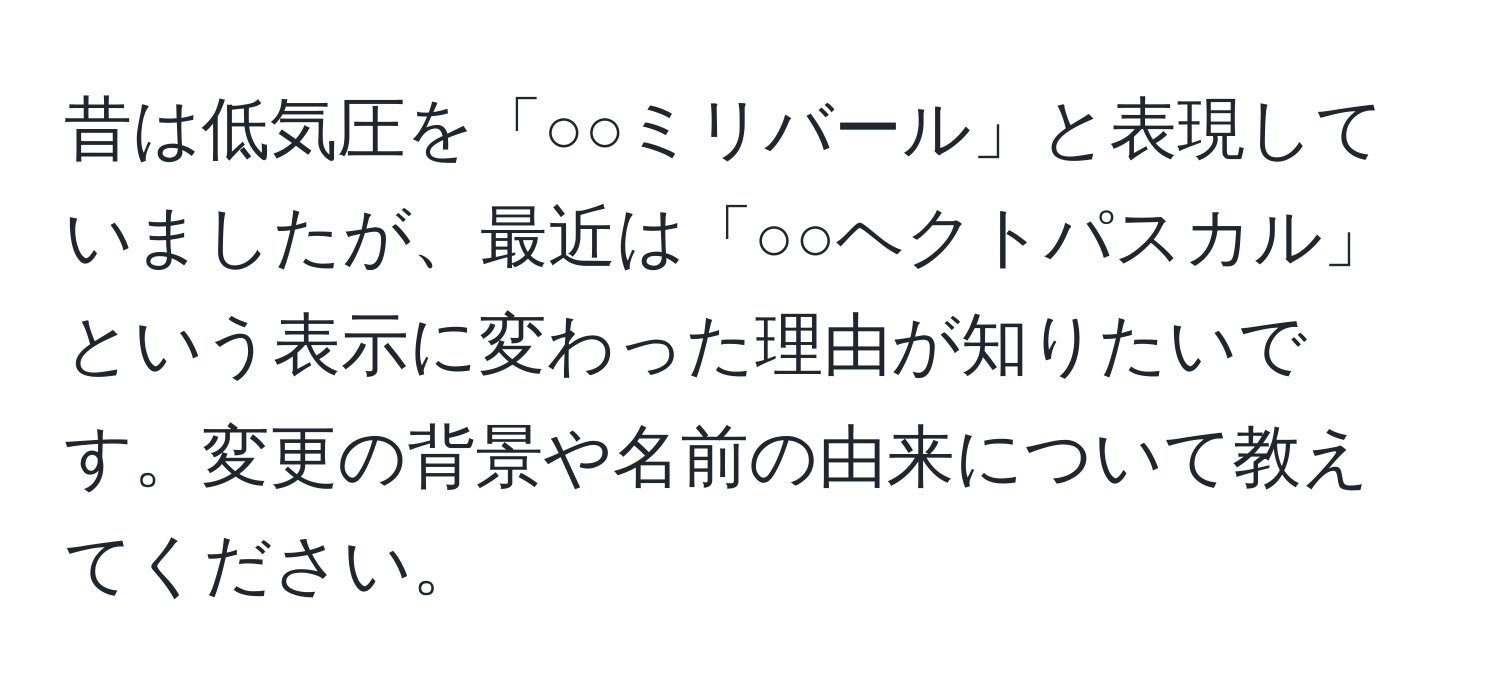 昔は低気圧を「○○ミリバール」と表現していましたが、最近は「○○ヘクトパスカル」という表示に変わった理由が知りたいです。変更の背景や名前の由来について教えてください。