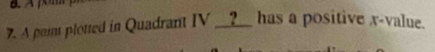 A point plotted in Quadrant IV __?__ has a positive x -value.