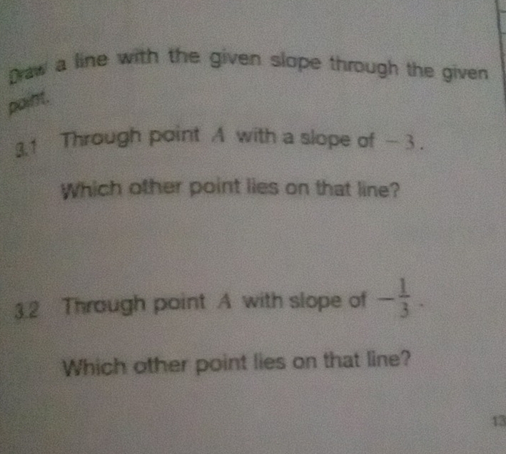 Draw a line with the given slope through the given 
point. 
3.1 Through point A with a slope of -3. 
Which other point lies on that line? 
3.2 Through point A with slope of - 1/3 . 
Which other point lies on that line? 
13