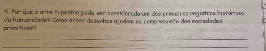 Por que a arte rupestre pode ser considerada um dos primeiros registros históricos 
da humanidade? Como esses desenhos ajudam na compreensão das sociedades 
primitivas? 
_ 
_