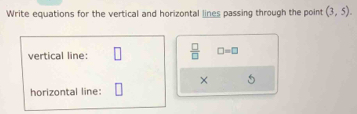 Write equations for the vertical and horizontal lines passing through the point (3,5). 
vertical line:  □ /□   □ =□
× 
horizontal line: