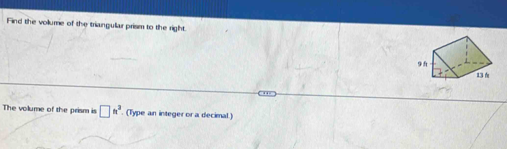 Find the volume of the triangular prism to the right. 
The volume of the prism is □ ft^3. (Type an integer or a decimal.)