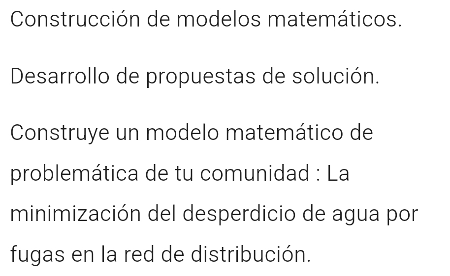 Construcción de modelos matemáticos. 
Desarrollo de propuestas de solución. 
Construye un modelo matemático de 
problemática de tu comunidad : La 
minimización del desperdicio de agua por 
fugas en la red de distribución.