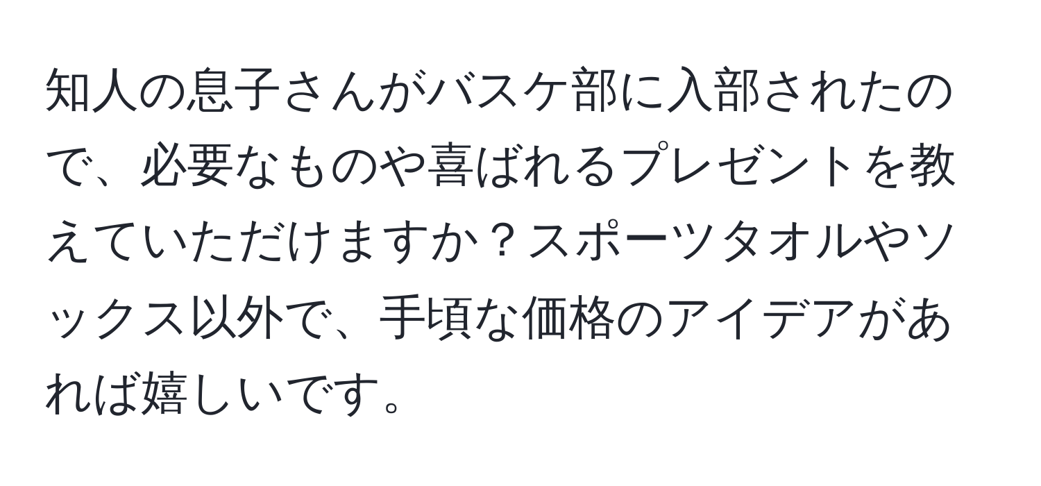 知人の息子さんがバスケ部に入部されたので、必要なものや喜ばれるプレゼントを教えていただけますか？スポーツタオルやソックス以外で、手頃な価格のアイデアがあれば嬉しいです。