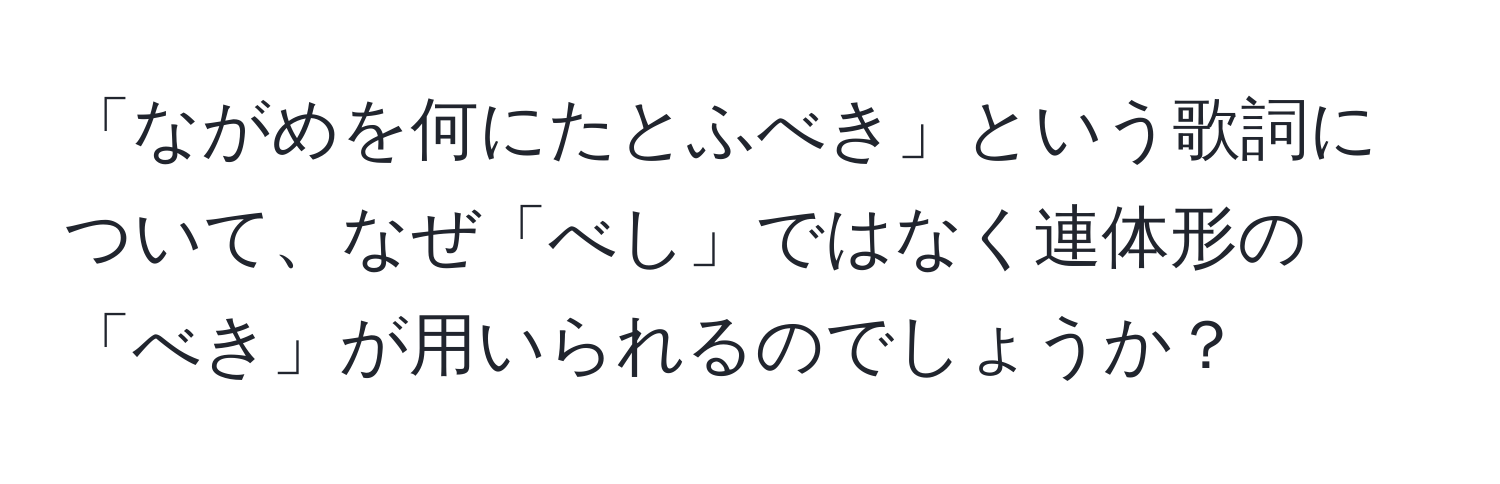 「ながめを何にたとふべき」という歌詞について、なぜ「べし」ではなく連体形の「べき」が用いられるのでしょうか？