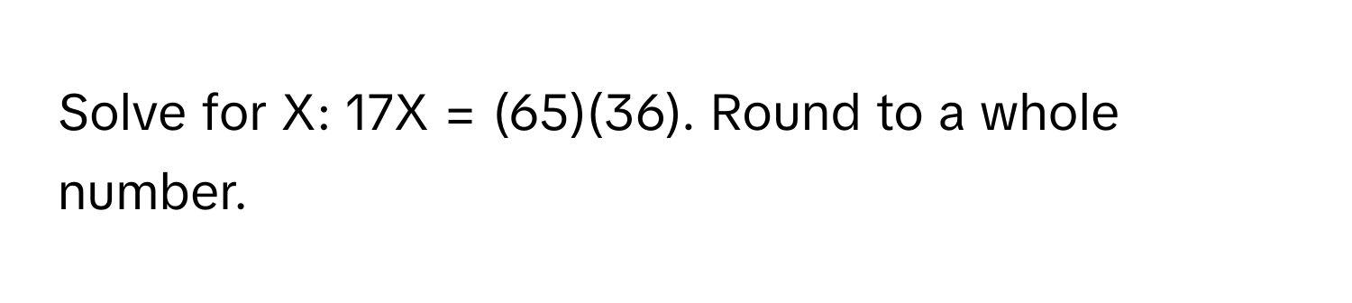 Solve for X: 17X = (65)(36). Round to a whole number.