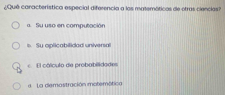 ¿Qué característica especial diferencia a las matemáticas de otras ciencias?
a. Su uso en computación
b. Su aplicabilidad universal
c. El cálculo de probabilidades
d. La demostración matemática