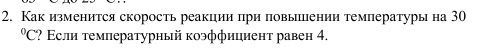 Как изменится скорость реакции πри повыении температуры на 30°C ? Εсли τемлературный коэффициент равен 4.
