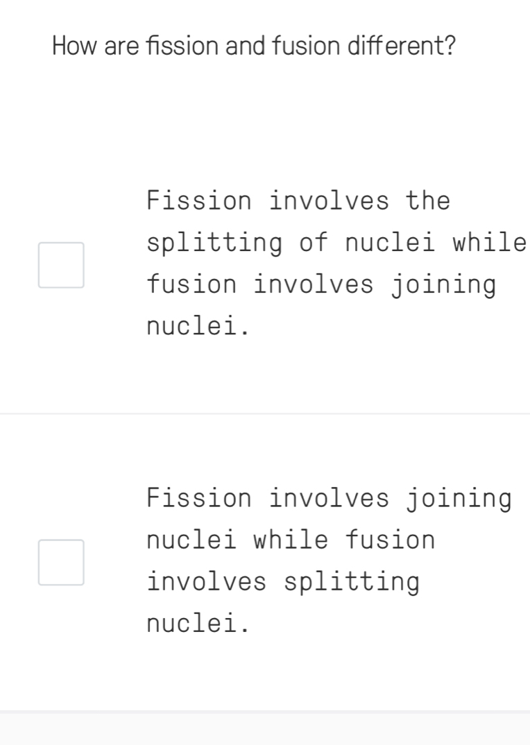 How are fission and fusion different?
Fission involves the
splitting of nuclei while
fusion involves joining
nuclei.
Fission involves joining
nuclei while fusion
involves splitting
nuclei.