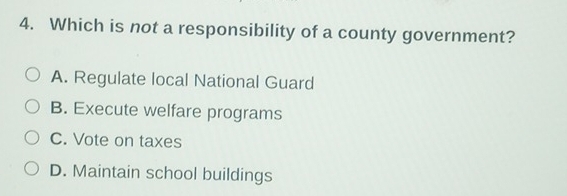 Which is not a responsibility of a county government?
A. Regulate local National Guard
B. Execute welfare programs
C. Vote on taxes
D. Maintain school buildings