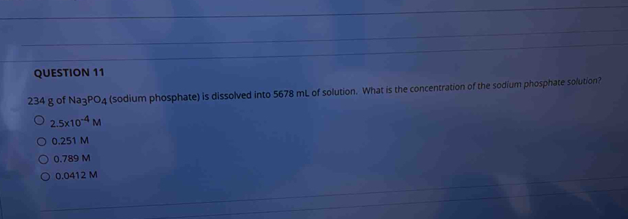 234 g of Na_3PO_4 (sodium phosphate) is dissolved into 5678 mL of solution. What is the concentration of the sodium phosphate solution?
2.5* 10^(-4)M
0.251 M
0.789 M
0.0412 M