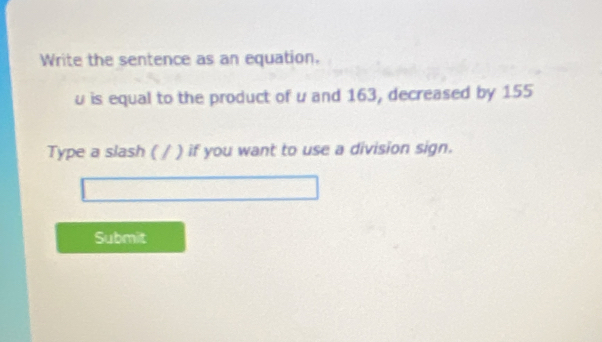 Write the sentence as an equation.
u is equal to the product of u and 163, decreased by 155
Type a slash ( / ) if you want to use a division sign. 
Submit