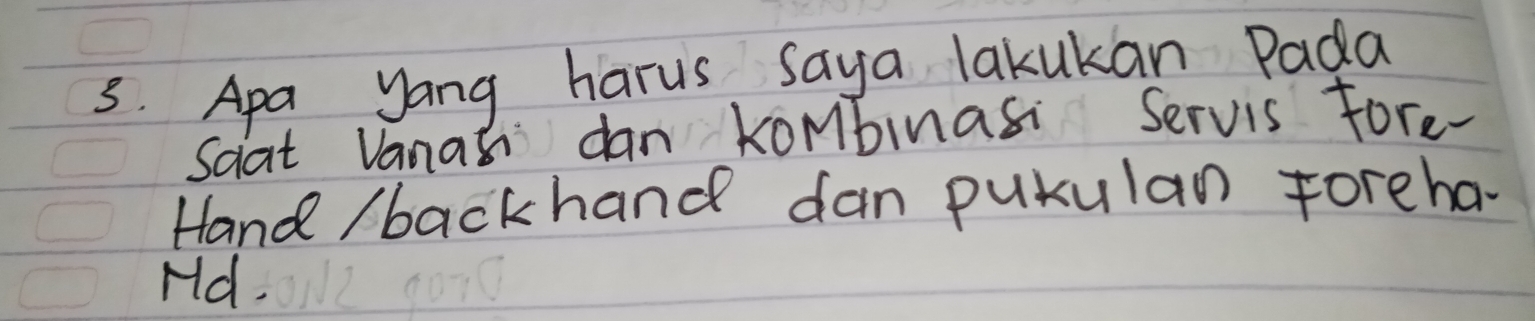 Apa yang harus saya lakukan Pada 
saat Vanas dan kombinasi Servis fore- 
Hand / backhand dan putulan foreha 
Hd.