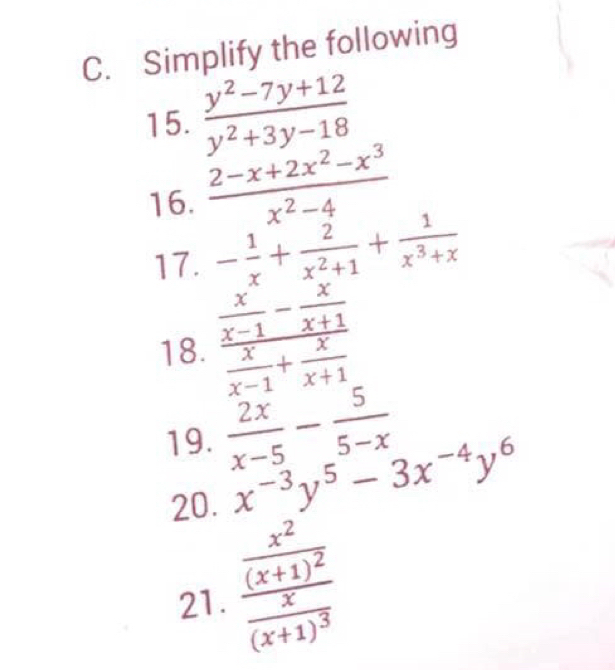 Simplify the following 
15.  (y^2-7y+12)/y^2+3y-18 
16.  (2-x+2x^2-x^3)/x^2-4 
17. - 1/x + 2/x^2+1 + 1/x^3+x 
18. frac  x/x-1 - x/x+1  x/x-1 + x/x+1 
19.  2x/x-5 - 5/5-x 
20. x^(-3)y^5-3x^(-4)y^6
21. frac frac x^2(x+1)^2frac x(x+1)^3