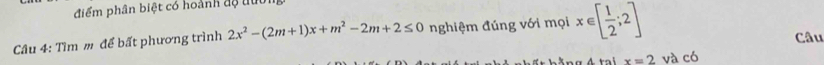 điểm phân biệt có hoành độ tướn 
Câu 4: Tìm m để bất phương trình 2x^2-(2m+1)x+m^2-2m+2≤ 0 nghiệm đúng với mọi x∈ [ 1/2 ;2] Câu
x=2 và có