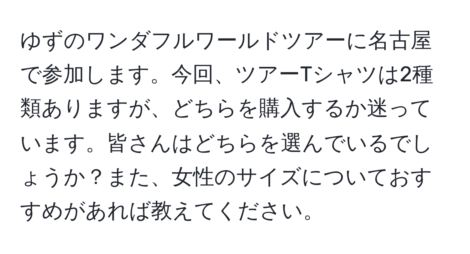 ゆずのワンダフルワールドツアーに名古屋で参加します。今回、ツアーTシャツは2種類ありますが、どちらを購入するか迷っています。皆さんはどちらを選んでいるでしょうか？また、女性のサイズについておすすめがあれば教えてください。