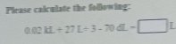 Please calculate the following:
0.02ML+27L+3-70dL=□ L