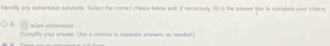 Identify any extraneous solutions. Select the correct choice below and, if necessary, fill in the answer lfox to complete your choice.
A is/are extraneous.
(Simplify your answer. Use a comma to separate answers as needed.)