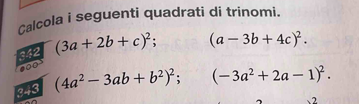 Calcola i seguenti quadrati di trinomi. 
342 (3a+2b+c)^2;
(a-3b+4c)^2. 
●00 
343 (4a^2-3ab+b^2)^2; (-3a^2+2a-1)^2. 
2