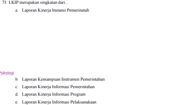 LKIP merupakan singkatan dari...
a. Laporan Kinerja Instansi Pemerinatah
Psikologi
b. Laporan Kemampuan Instrumen Pemerintahan
c. Laporan Kinerja Informasi Pemerintahan
d. Laporan Kinerja Informasi Program
e. Laporan Kinerja Informasi Pelaksanakaan