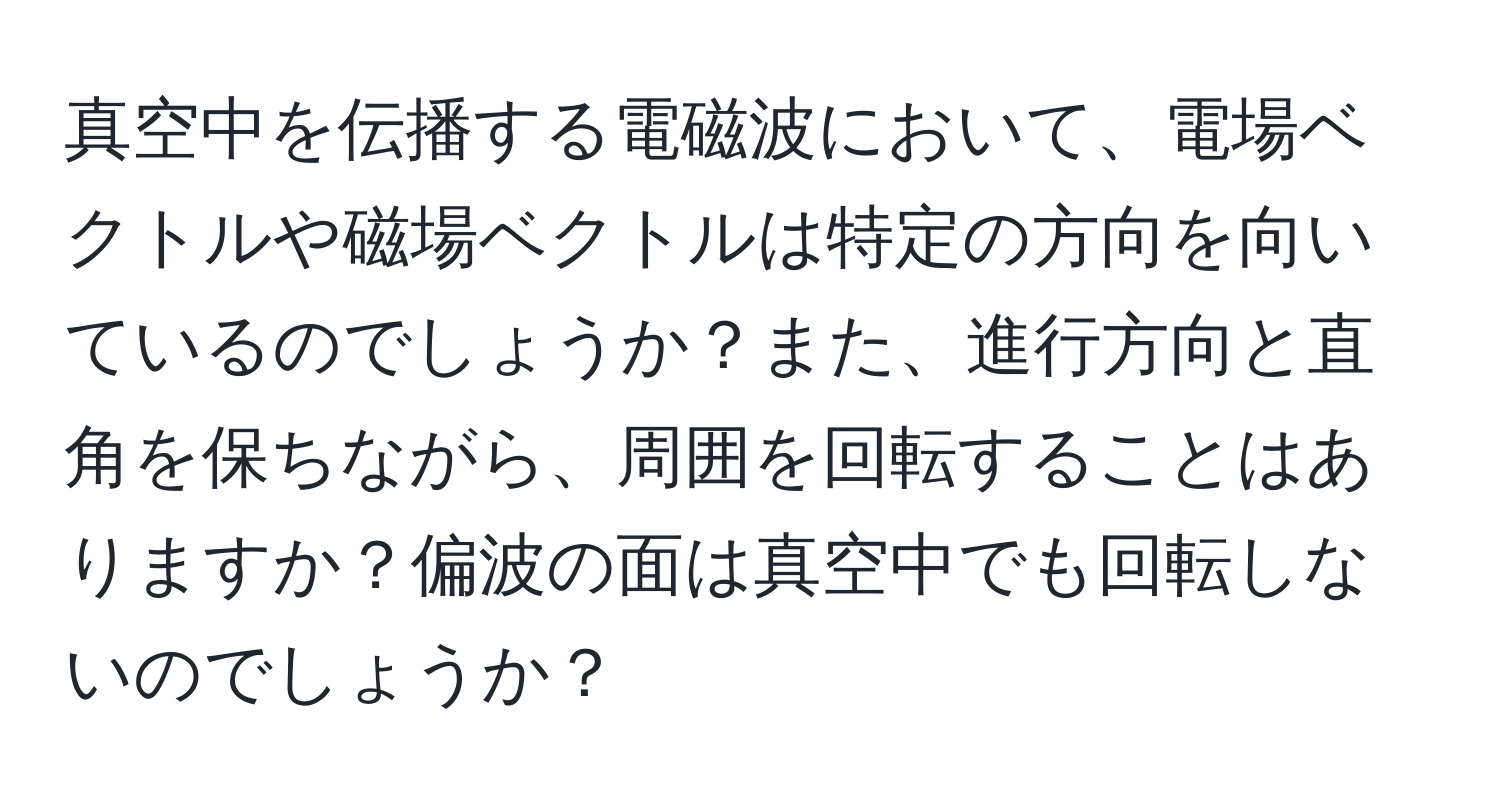 真空中を伝播する電磁波において、電場ベクトルや磁場ベクトルは特定の方向を向いているのでしょうか？また、進行方向と直角を保ちながら、周囲を回転することはありますか？偏波の面は真空中でも回転しないのでしょうか？
