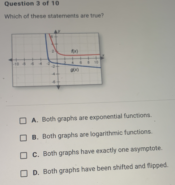 Which of these statements are true?
A.  Both graphs are exponential functions.
B.  Both graphs are logarithmic functions.
C.  Both graphs have exactly one asymptote.
D.  Both graphs have been shifted and flipped.