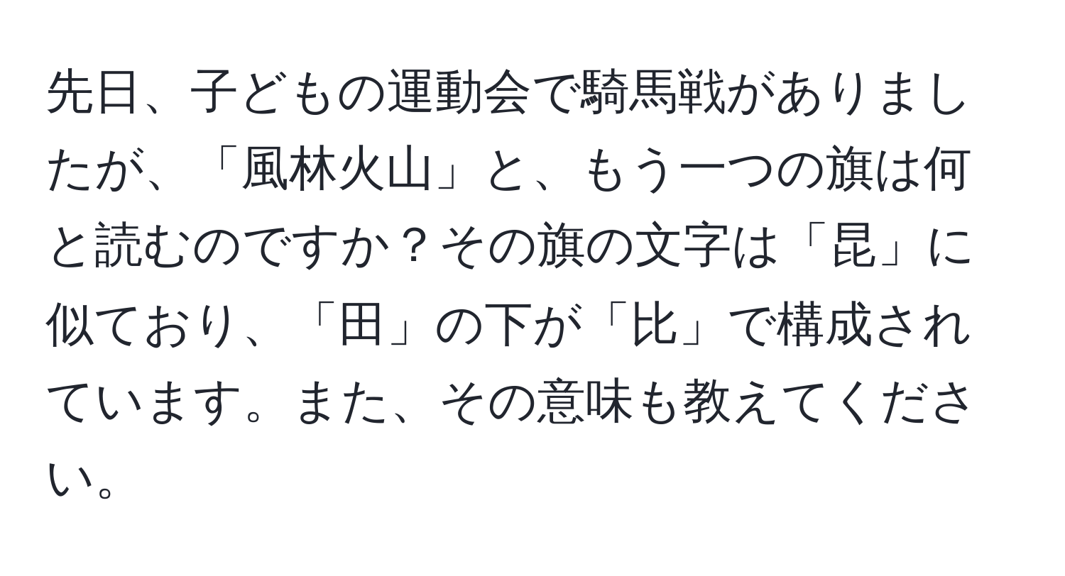 先日、子どもの運動会で騎馬戦がありましたが、「風林火山」と、もう一つの旗は何と読むのですか？その旗の文字は「昆」に似ており、「田」の下が「比」で構成されています。また、その意味も教えてください。