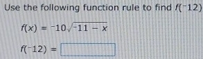 Use the following function rule to find f(^-12)
f(x)=^-10sqrt(-11-x)
f(-12)=□