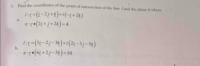 Find the coordinates of the point of intersection of the line 7 and the plane π where
l:r=(_ i-2_ j+_ k)+t(-_ i+2_ k)
a.
π :r· (2_ i+_ j+2_ k)=4
b. l:r=(5i-2j-3k)+t(2i-3j-5k)
π :r· (6i+2j-5k)=10