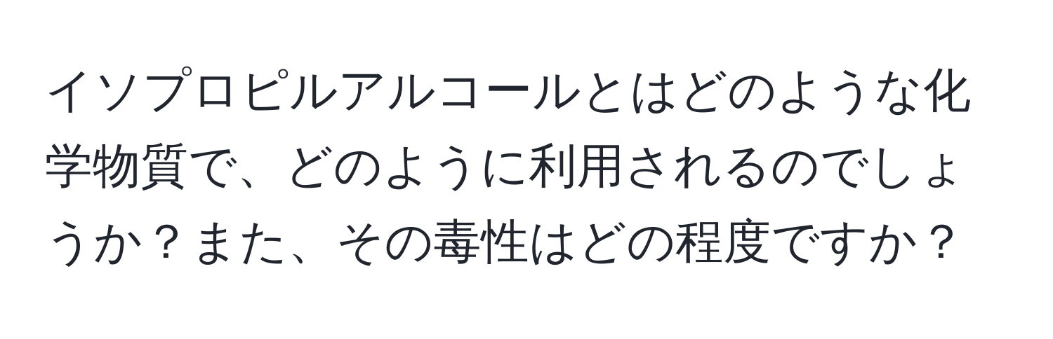 イソプロピルアルコールとはどのような化学物質で、どのように利用されるのでしょうか？また、その毒性はどの程度ですか？