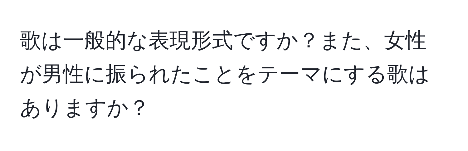 歌は一般的な表現形式ですか？また、女性が男性に振られたことをテーマにする歌はありますか？