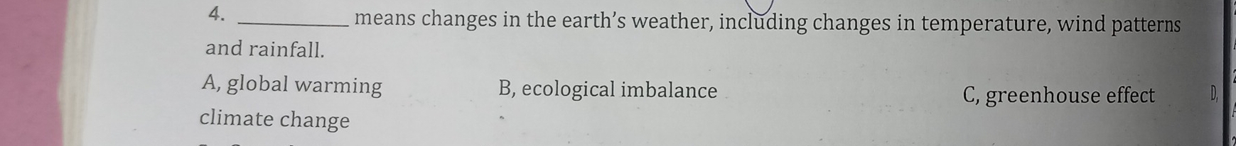 means changes in the earth’s weather, including changes in temperature, wind patterns
and rainfall.
A, global warming B, ecological imbalance C, greenhouse effect D.
climate change