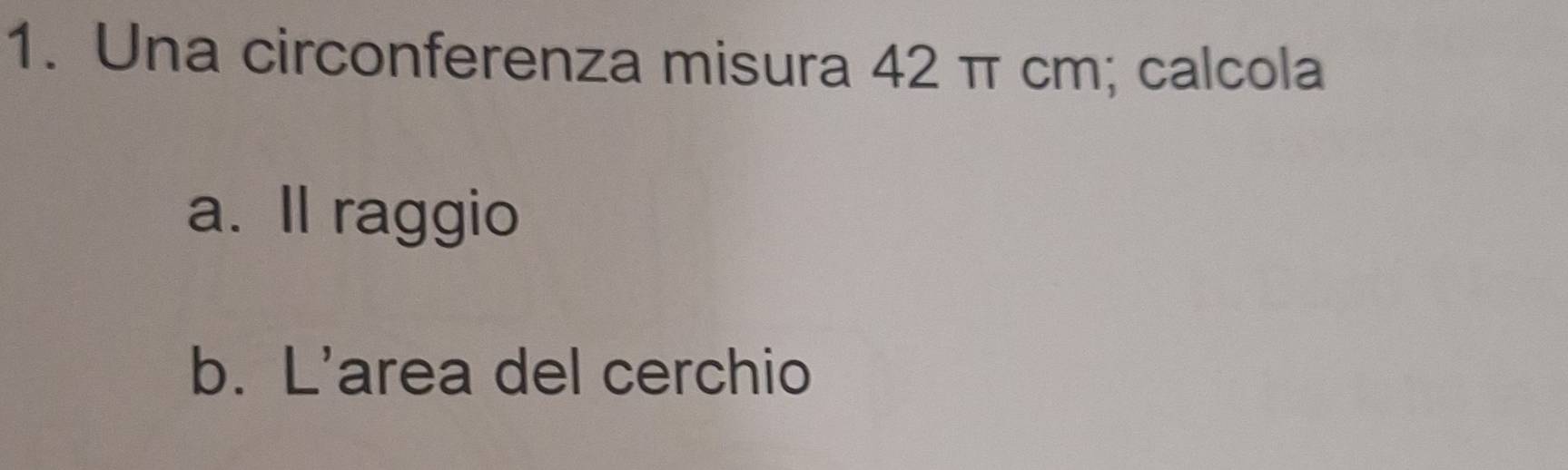 Una circonferenza misura 42 π cm; calcola 
a. ll raggio 
b. L'area del cerchio