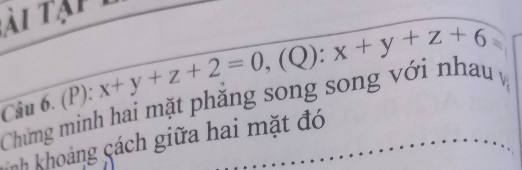 ạ p
x+y+z+2=0, (Q):x+y+z+6
Chứng minh hai mặt phăng song song với nhau Câu 6. (P): 
nh khoảng cách giữa hai mặt đó