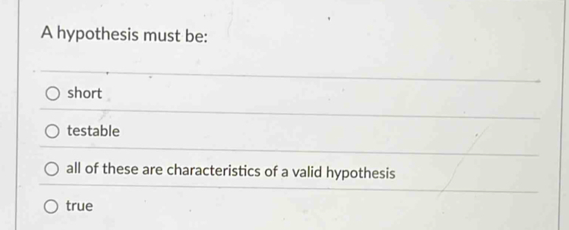 A hypothesis must be:
short
testable
all of these are characteristics of a valid hypothesis
true