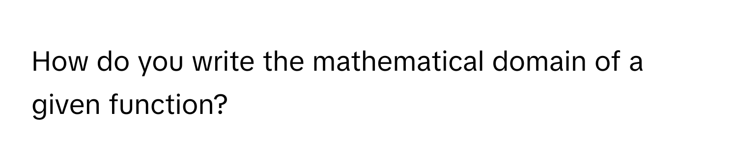 How do you write the mathematical domain of a given function?