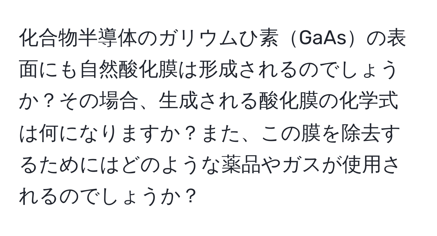 化合物半導体のガリウムひ素GaAsの表面にも自然酸化膜は形成されるのでしょうか？その場合、生成される酸化膜の化学式は何になりますか？また、この膜を除去するためにはどのような薬品やガスが使用されるのでしょうか？