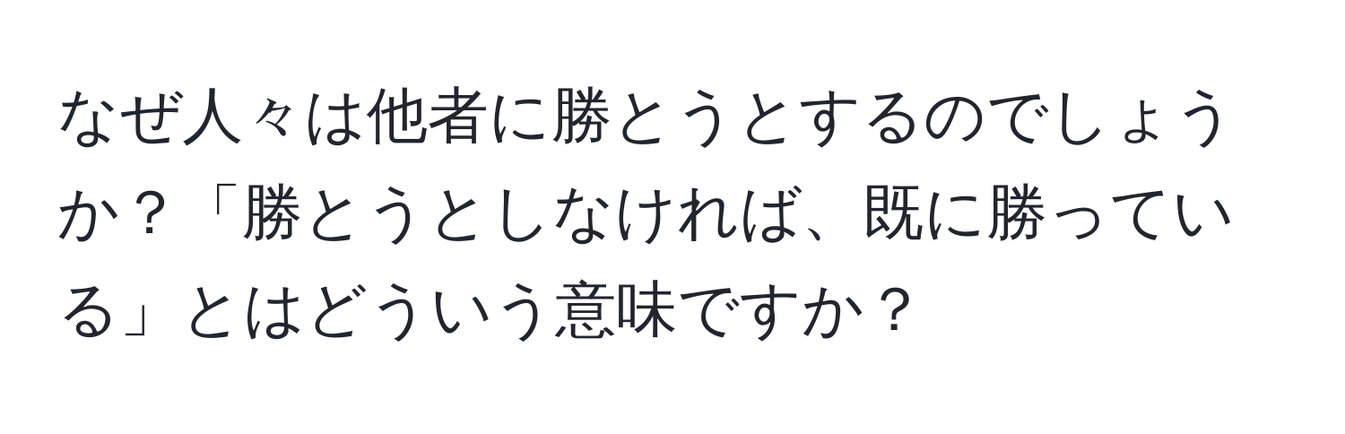 なぜ人々は他者に勝とうとするのでしょうか？「勝とうとしなければ、既に勝っている」とはどういう意味ですか？