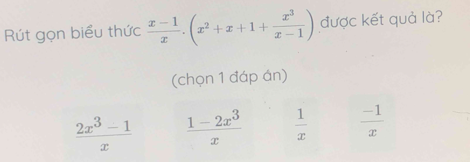 Rút gọn biểu thức  (x-1)/x .(x^2+x+1+ x^3/x-1 ) được kết quả là?
(chọn 1 đáp án)
 (2x^3-1)/x   (1-2x^3)/x   1/x   (-1)/x 