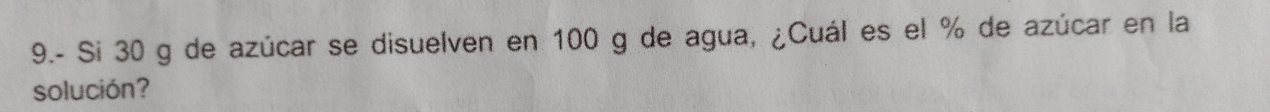 9.- Si 30 g de azúcar se disuelven en 100 g de agua, ¿Cuál es el % de azúcar en la 
solución?