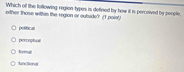 Which of the following region types is defined by how it is perceived by people,
either those within the region or outside? (1 point)
political
perceptual
formal
functional