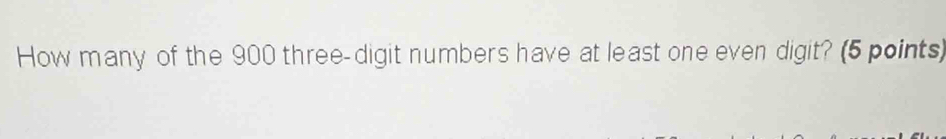 How many of the 900 three-digit numbers have at least one even digit? (5 points)