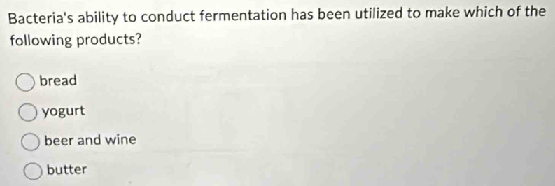 Bacteria's ability to conduct fermentation has been utilized to make which of the
following products?
bread
yogurt
beer and wine
butter