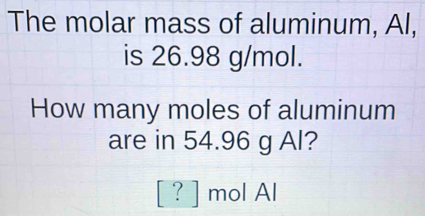 Solved: The molar mass of aluminum, Al, is 26.98 g/mol. How many moles of aluminum are in 54.96 ...