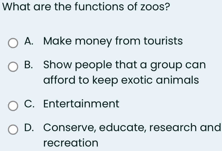 What are the functions of zoos?
A. Make money from tourists
B. Show people that a group can
afford to keep exotic animals
C. Entertainment
D. Conserve, educate, research and
recreation