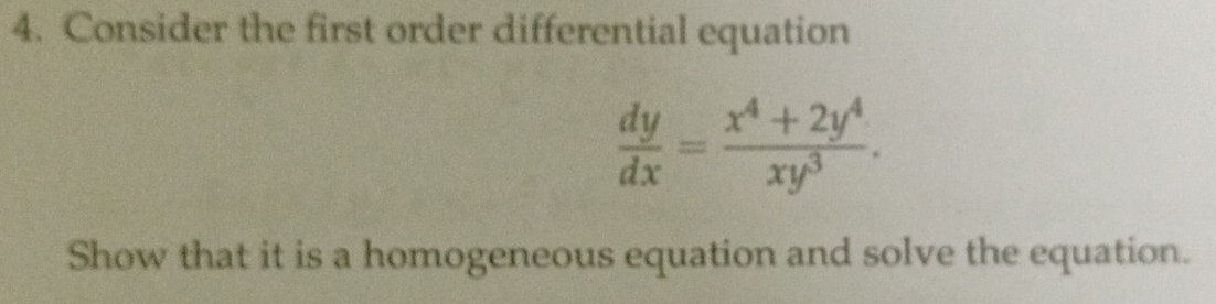 Consider the first order differential equation
 dy/dx = (x^4+2y^4)/xy^3 . 
Show that it is a homogeneous equation and solve the equation.