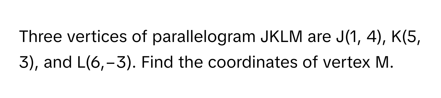 Three vertices of parallelogram JKLM are J(1, 4), K(5, 3), and L(6,−3). Find the coordinates of vertex M.